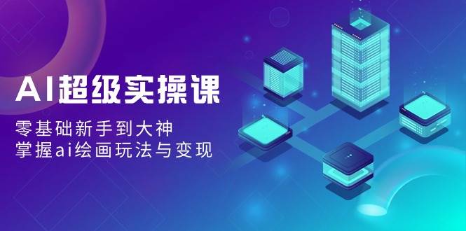 AI超级实操课：零基础新手到大神，掌握ai绘画玩法与变现-源创智汇网