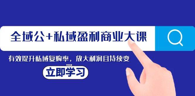 全域公+私域盈利商业大课，有效提升私域复购率，放大利润且持续变现-源创智汇网