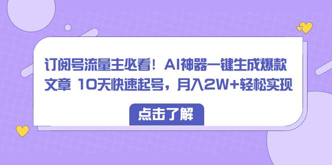 订阅号流量主必看！AI神器一键生成爆款文章 10天快速起号，月入2W+轻松实现-源创智汇网