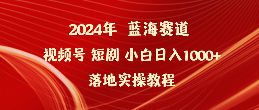 2024年蓝海赛道视频号短剧 小白日入1000+落地实操教程-源创智汇网