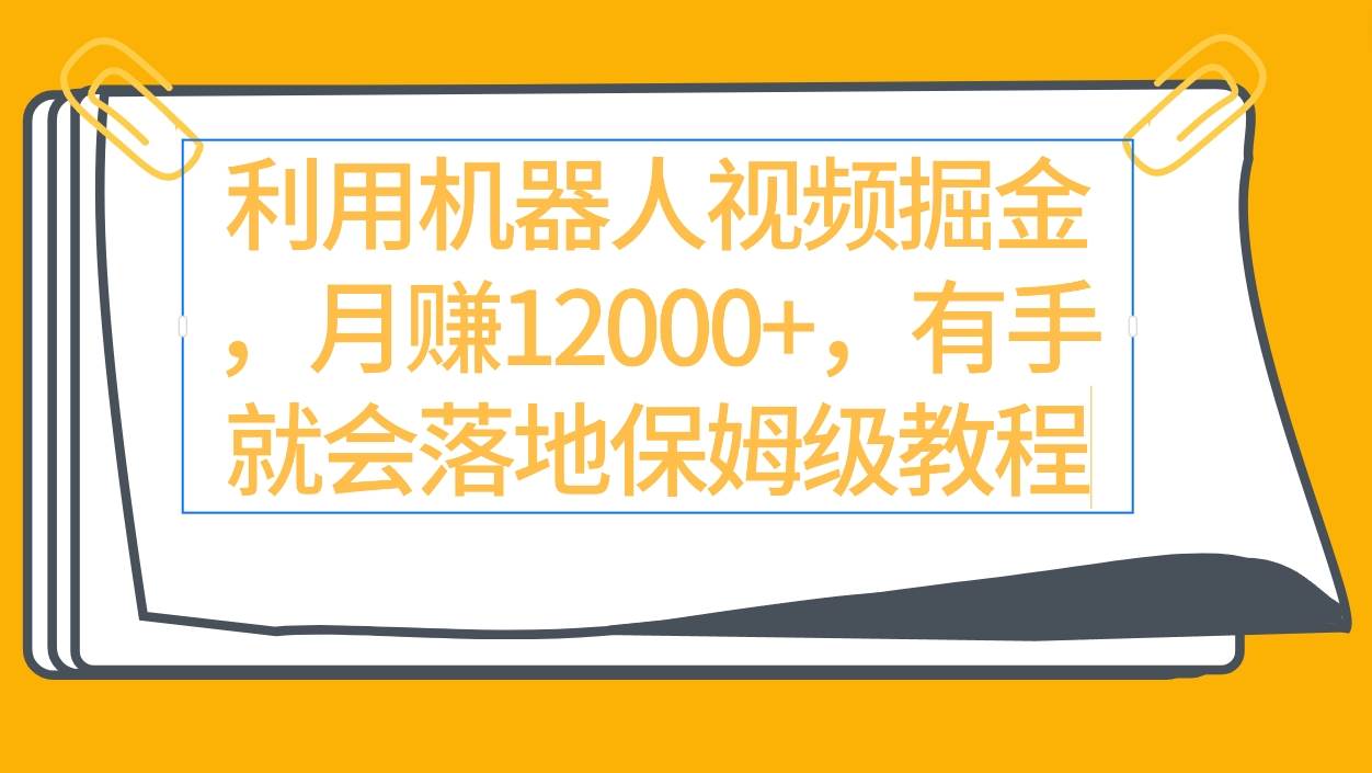 利用机器人视频掘金月赚12000+，有手就会落地保姆级教程-源创智汇网
