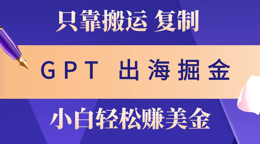 出海掘金搬运，赚老外美金，月入3w+，仅需GPT粘贴复制，小白也能玩转-源创智汇网