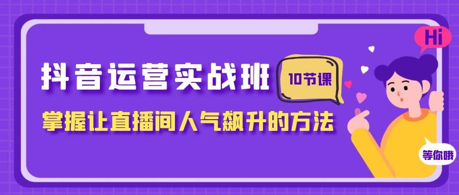 抖音运营实战班，掌握让直播间人气飙升的方法（10节课）-源创智汇网