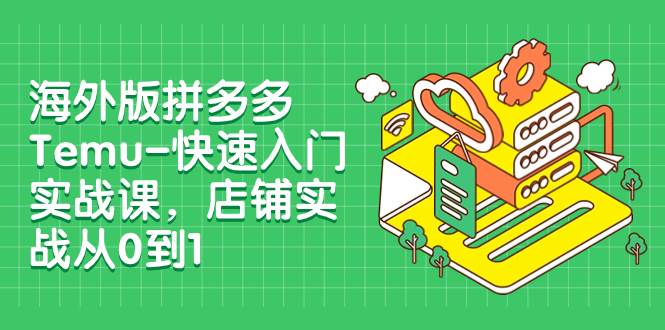 海外版拼多多Temu-快速入门实战课，店铺实战从0到1（12节课）-源创智汇网