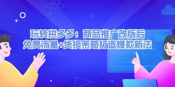 玩转拼多多：商品推广改版后，免费流量+货损策略打造爆款新法（无水印）-源创智汇网