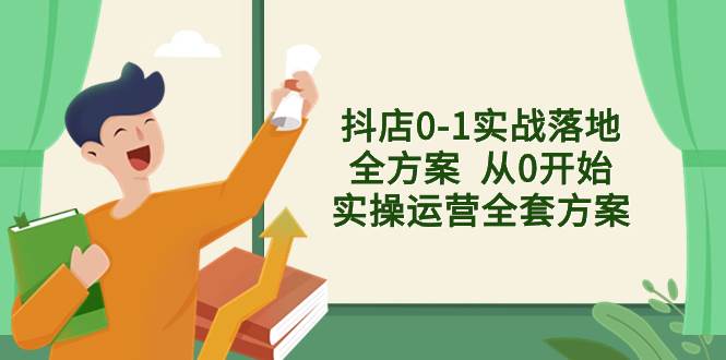 抖店0-1实战落地全方案  从0开始实操运营全套方案，解决售前、售中、售…-源创智汇网
