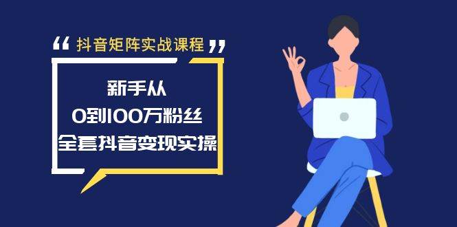 抖音矩阵实战课程：新手从0到100万粉丝，全套抖音变现实操-源创智汇网