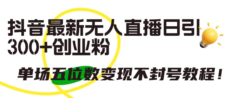 抖音最新无人直播日引300+创业粉，单场五位数变现不封号教程！-源创智汇网