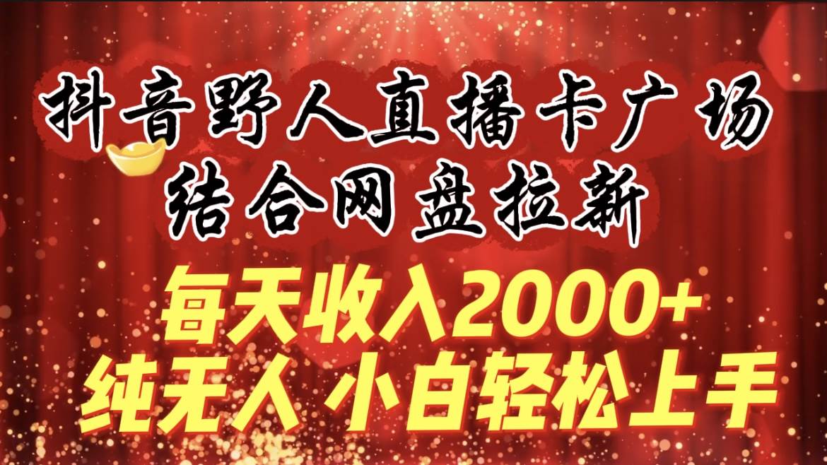每天收入2000+，抖音野人直播卡广场，结合网盘拉新，纯无人，小白轻松上手-源创智汇网