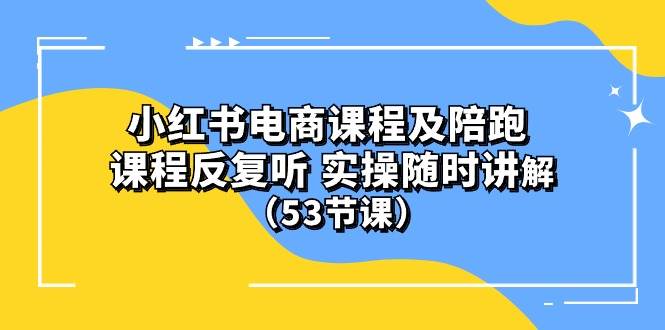 小红书电商课程陪跑课 课程反复听 实操随时讲解 （53节课）-源创智汇网