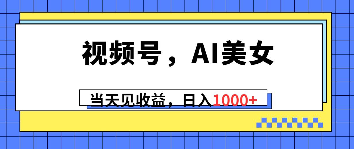 视频号，Ai美女，当天见收益，日入1000+-源创智汇网