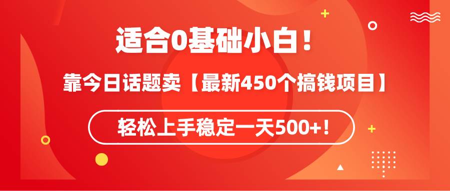 适合0基础小白！靠今日话题卖【最新450个搞钱方法】轻松上手稳定一天500+！-源创智汇网