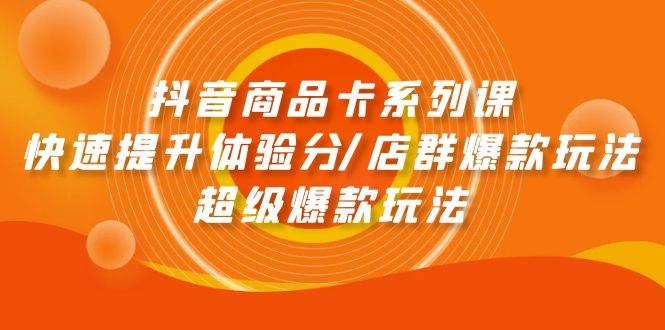 抖音商品卡系列课：快速提升体验分/店群爆款玩法/超级爆款玩法-源创智汇网