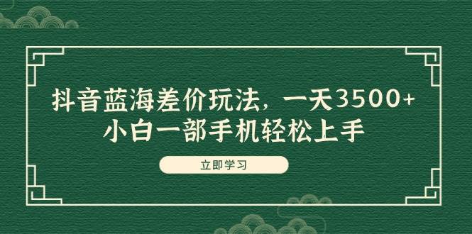 抖音蓝海差价玩法，一天3500+，小白一部手机轻松上手-源创智汇网