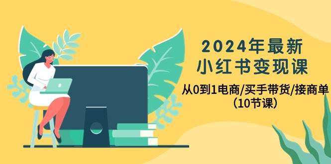 2024年最新小红书变现课，从0到1电商/买手带货/接商单（10节课）-源创智汇网
