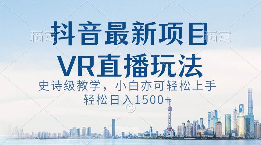 抖音最新VR直播玩法，史诗级教学，小白也可轻松上手，轻松日入1500+-源创智汇网