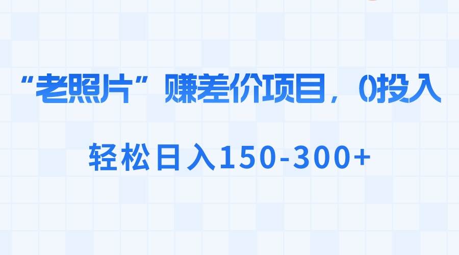 “老照片”赚差价，0投入，轻松日入150-300+-源创智汇网