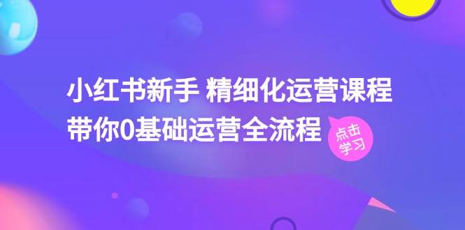 小红书新手 精细化运营课程，带你0基础运营全流程（41节视频课）-源创智汇网