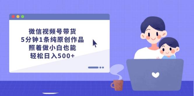 微信视频号带货，5分钟1条纯原创作品，照着做小白也能轻松日入500+-源创智汇网