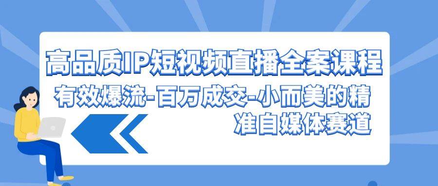 高品质 IP短视频直播-全案课程，有效爆流-百万成交-小而美的精准自媒体赛道-源创智汇网