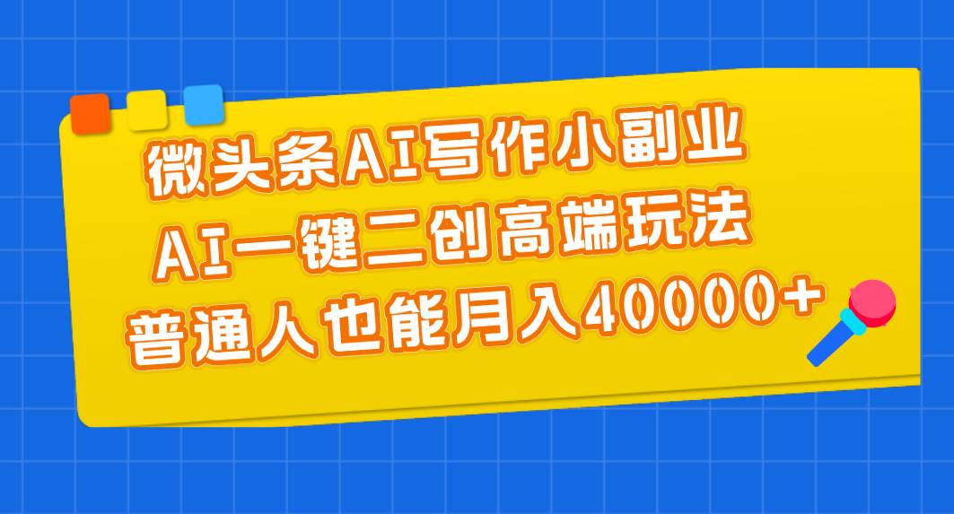 微头条AI写作小副业，AI一键二创高端玩法 普通人也能月入40000+-源创智汇网
