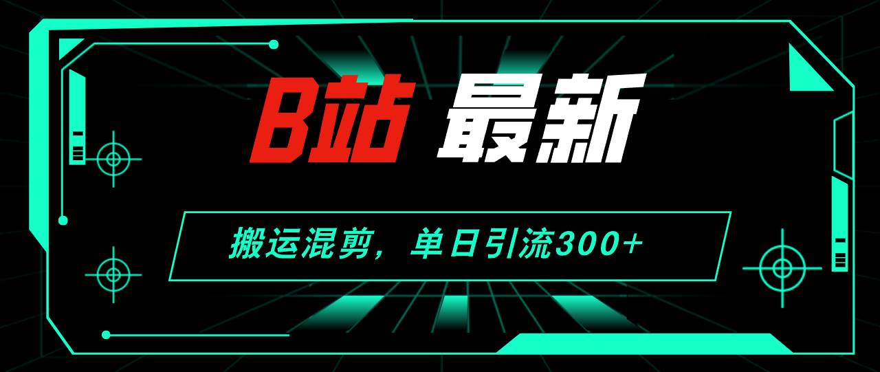 B站最新，搬运混剪，单日引流300+创业粉-源创智汇网