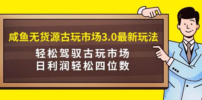 咸鱼无货源古玩市场3.0最新玩法，轻松驾驭古玩市场，日利润轻松四位数！…-源创智汇网