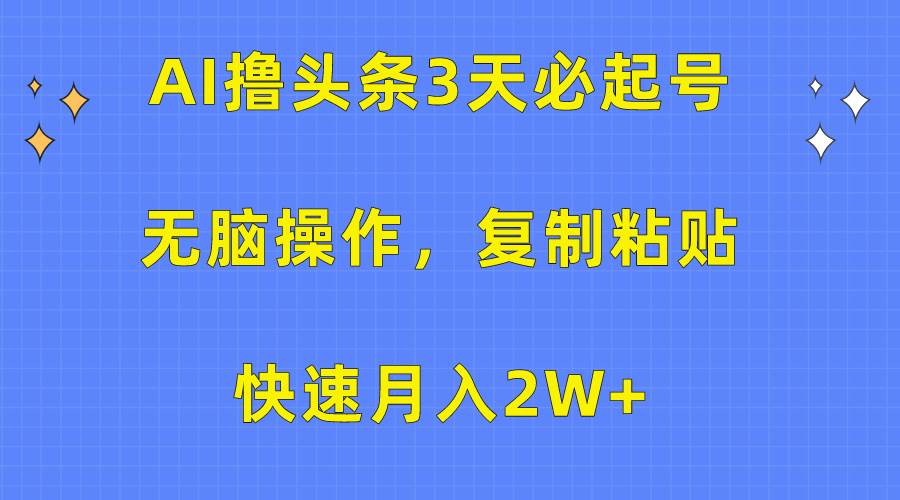 AI撸头条3天必起号，无脑操作3分钟1条，复制粘贴快速月入2W+-源创智汇网