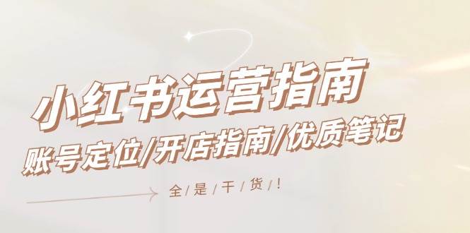 小红书运营指南，账号定位/开店指南/优质笔记/没有套路，全是经验-源创智汇网