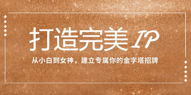 打造完美IP：从小白到女神，建立专属你的金字塔招牌（15节课）-源创智汇网