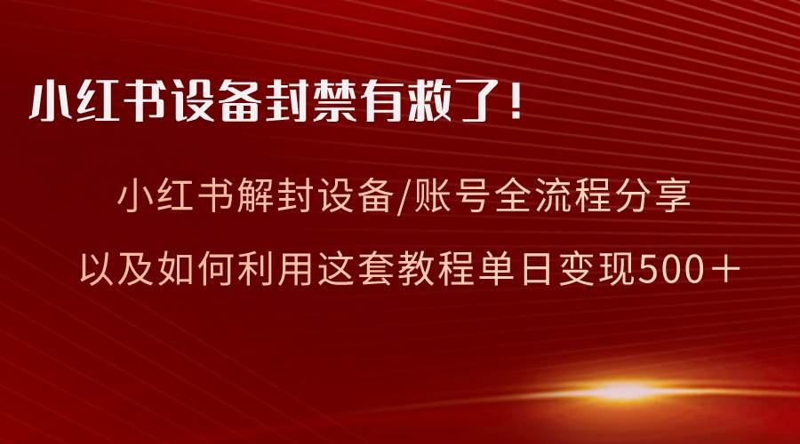 小红书设备及账号解封全流程分享，亲测有效，以及如何利用教程变现-源创智汇网