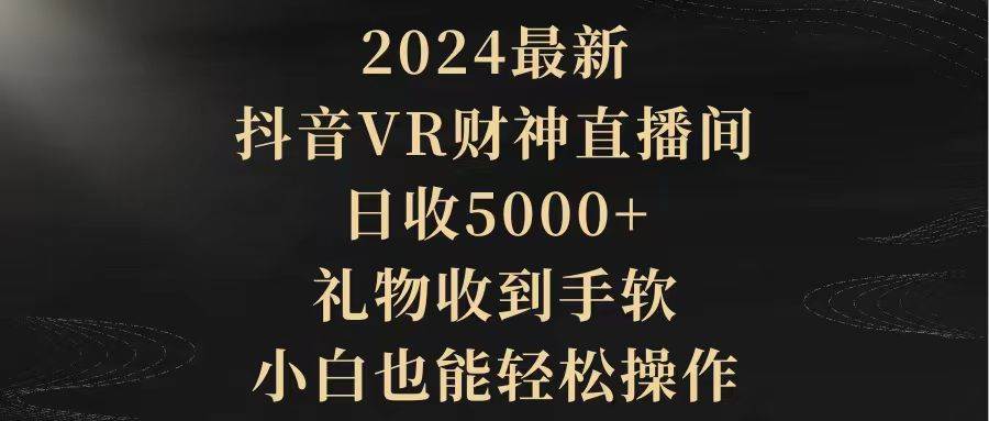 2024最新，抖音VR财神直播间，日收5000+，礼物收到手软，小白也能轻松操作-源创智汇网