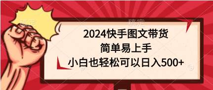 2024快手图文带货，简单易上手，小白也轻松可以日入500+-源创智汇网