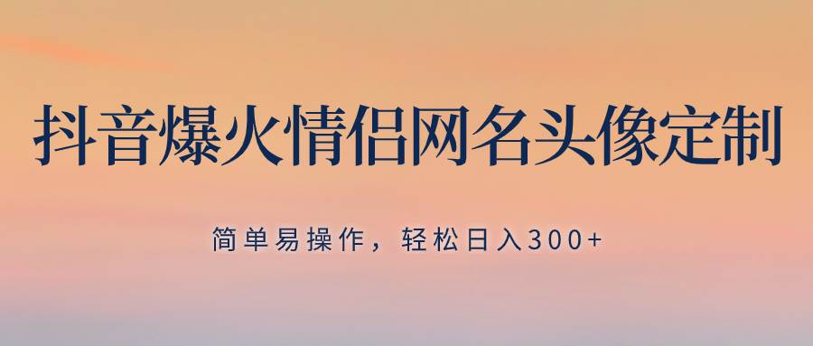 抖音爆火情侣网名头像定制，简单易操作，轻松日入300+，无需养号-源创智汇网