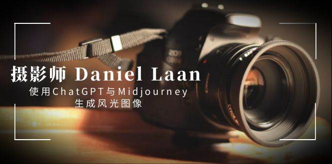 摄影师 Daniel Laan 使用ChatGPT与Midjourney生成风光图像-中英字幕-源创智汇网