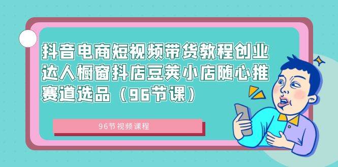 抖音电商短视频带货教程创业达人橱窗抖店豆荚小店随心推赛道选品（96节课）-源创智汇网