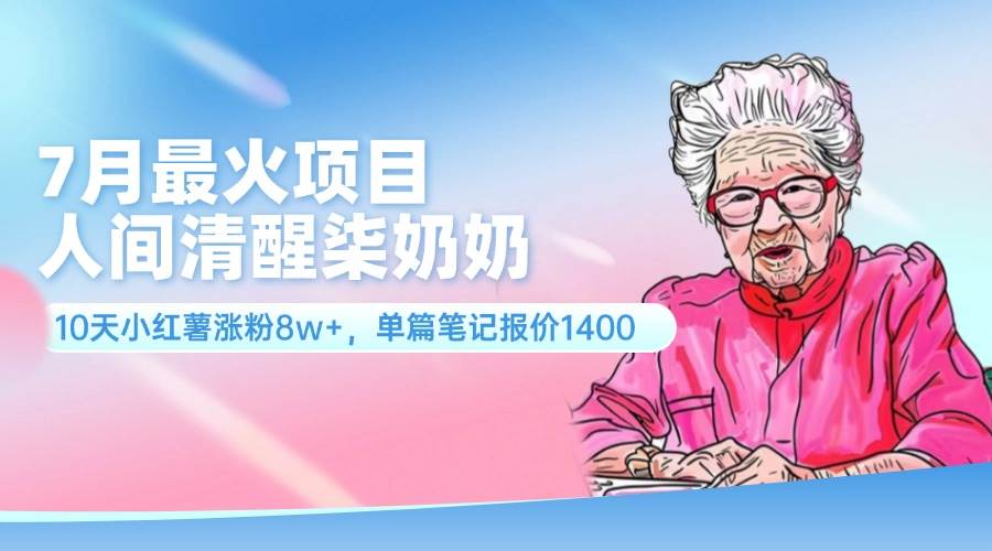 7月最火项目，人间清醒柒奶奶，10天小红薯涨粉8w+，单篇笔记报价1400.-源创智汇网