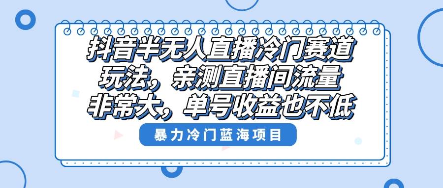 抖音半无人直播冷门赛道玩法，直播间流量非常大，单号收益也不低！-源创智汇网