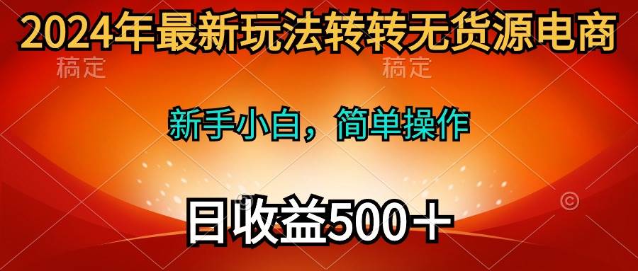 2024年最新玩法转转无货源电商，新手小白 简单操作，长期稳定 日收入500＋-源创智汇网