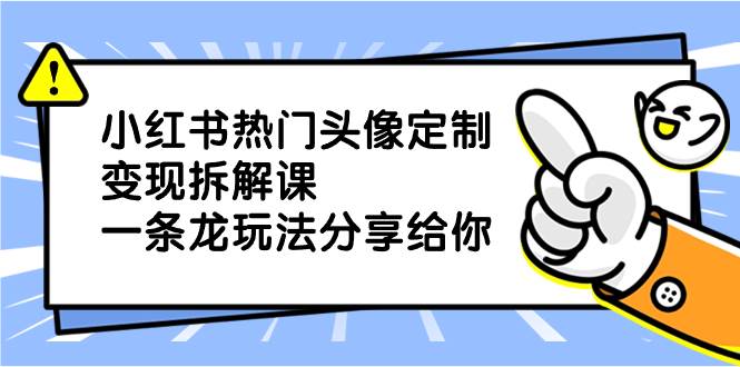 小红书热门头像定制变现拆解课，一条龙玩法分享给你-源创智汇网