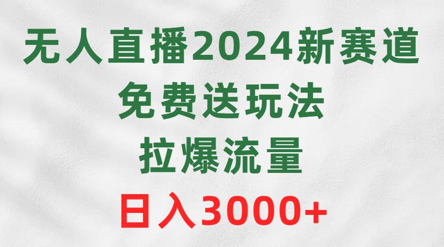 无人直播2024新赛道，免费送玩法，拉爆流量，日入3000+-源创智汇网