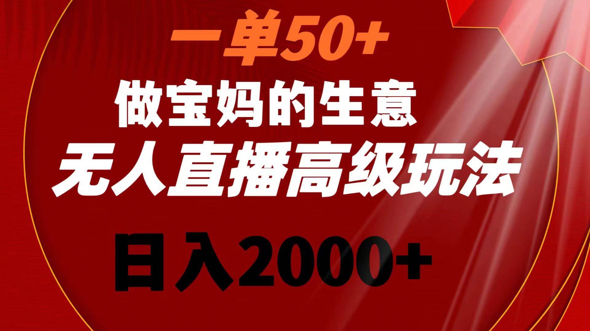 一单50+做宝妈的生意 无人直播高级玩法 日入2000+-源创智汇网