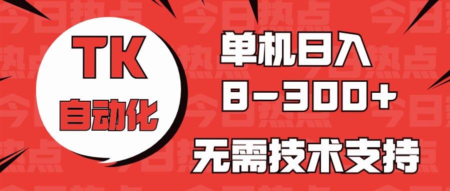 海外手机版TK自动化，单机收益8~300+，无需技术支持，新手小白均可操作-源创智汇网