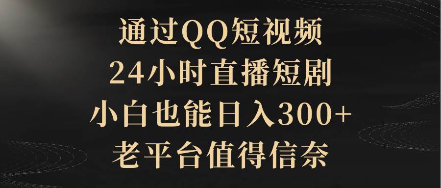 通过QQ短视频、24小时直播短剧，小白也能日入300+，老平台值得信赖-源创智汇网