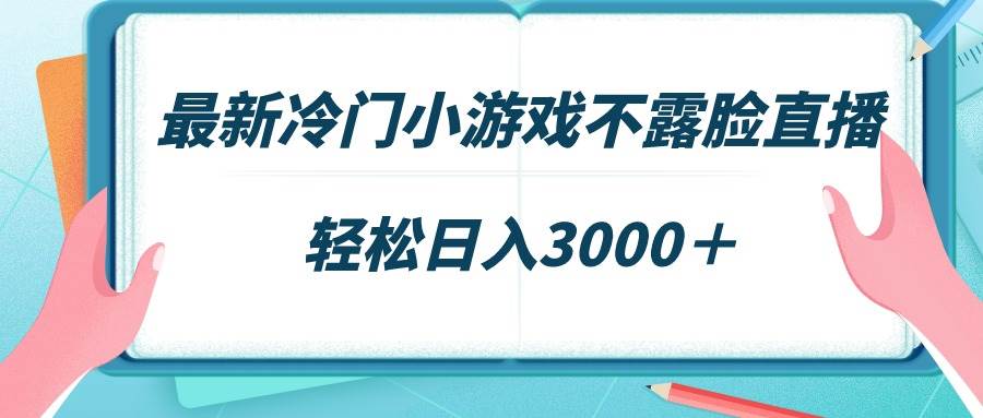 最新冷门小游戏不露脸直播，场观稳定几千，轻松日入3000＋-源创智汇网