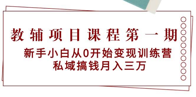 教辅项目课程第一期：新手小白从0开始变现训练营  私域搞钱月入三万-源创智汇网