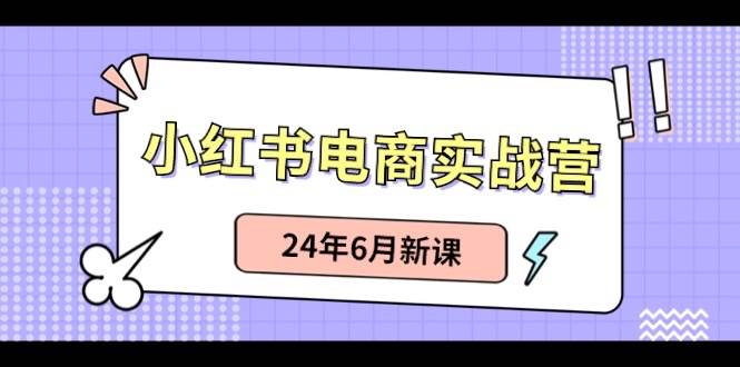 小红书电商实战营：小红书笔记带货和无人直播，24年6月新课-源创智汇网