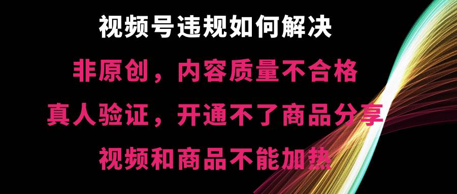 视频号【非原创，内容质量不合格，真人验证，开通不了商品分享功能，视频和商品不能加热】违规如何解决-源创智汇网