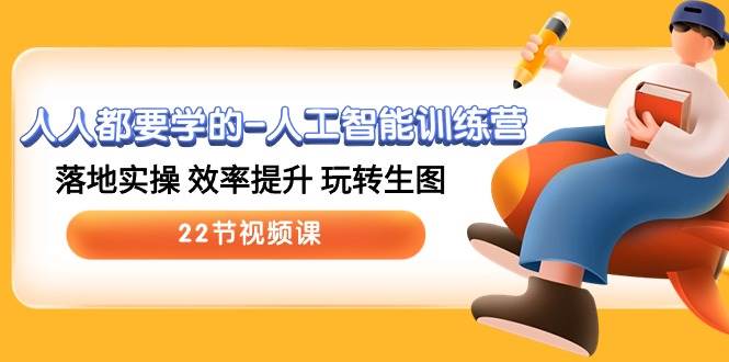 人人都要学的-人工智能训练营，落地实操 效率提升 玩转生图 (22节视频课)-源创智汇网