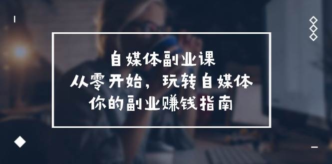 自媒体-副业课，从0开始，玩转自媒体——你的副业赚钱指南（58节课）-源创智汇网